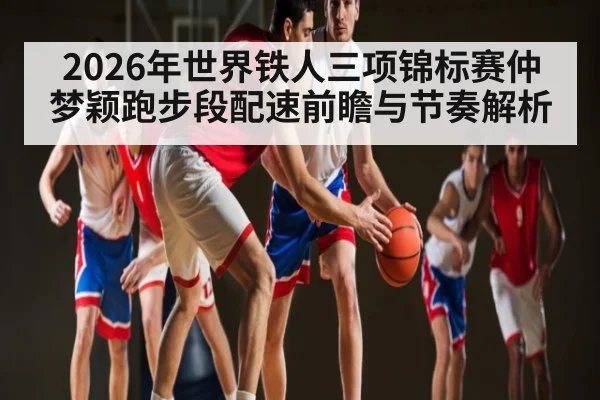 2026年世界铁人三项锦标赛仲梦颖跑步段配速前瞻与节奏解析