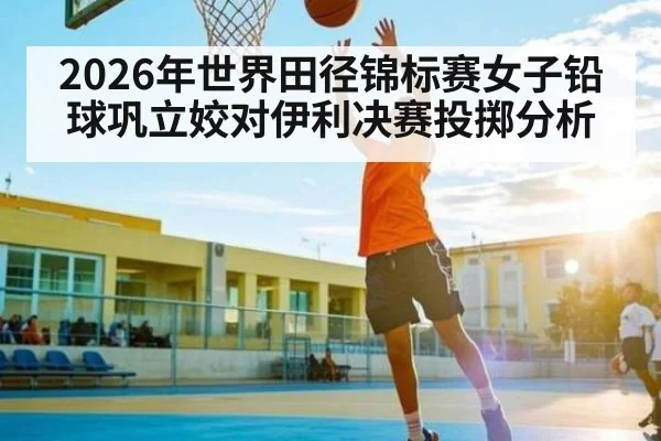 2026年世界田径锦标赛女子铅球巩立姣对伊利决赛投掷分析