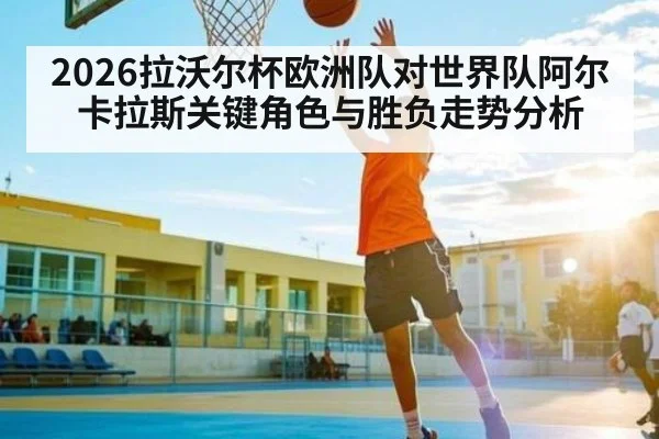 2026拉沃尔杯欧洲队对世界队阿尔卡拉斯关键角色与胜负走势分析
