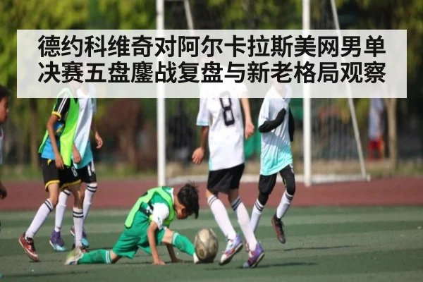 德约科维奇对阿尔卡拉斯美网男单决赛五盘鏖战复盘与新老格局观察