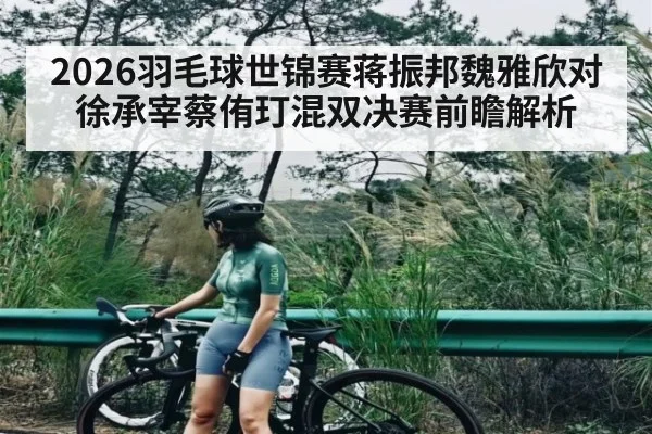 2026羽毛球世锦赛蒋振邦魏雅欣对徐承宰蔡侑玎混双决赛前瞻解析